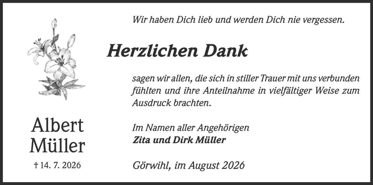 <p><i>Wir haben Dich lieb und werden Dich nie vergessen.</i></p><p><strong>Herzlichen Dank</strong></p><p><i>sagen wir allen, die sich in stiller Trauer mit uns verbunden fühlten und ihre Anteilnahme in vielfältiger Weise zum Ausdruck brachten.</i></p><p>Im Namen aller Angehörigen<br><strong>Zita und Dirk Müller</strong></p><p>Görwihl, im August 2026</p><p>† 14. 7. 2026</p>