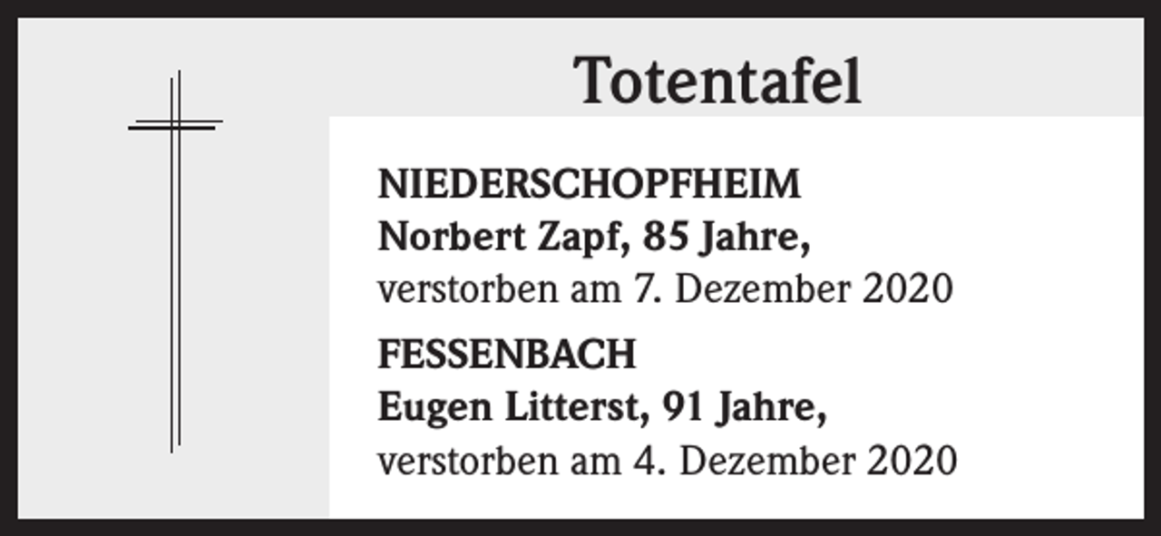 <p>Totentafel<br />NIEDERSCHOPFHEIM<br />Norbert Zapf, 85 Jahre,<br />verstorben am 7. Dezember 2020<br />FESSENBACH<br />Eugen Litterst, 91 Jahre,<br />verstorben am 4. Dezember 2020</p>