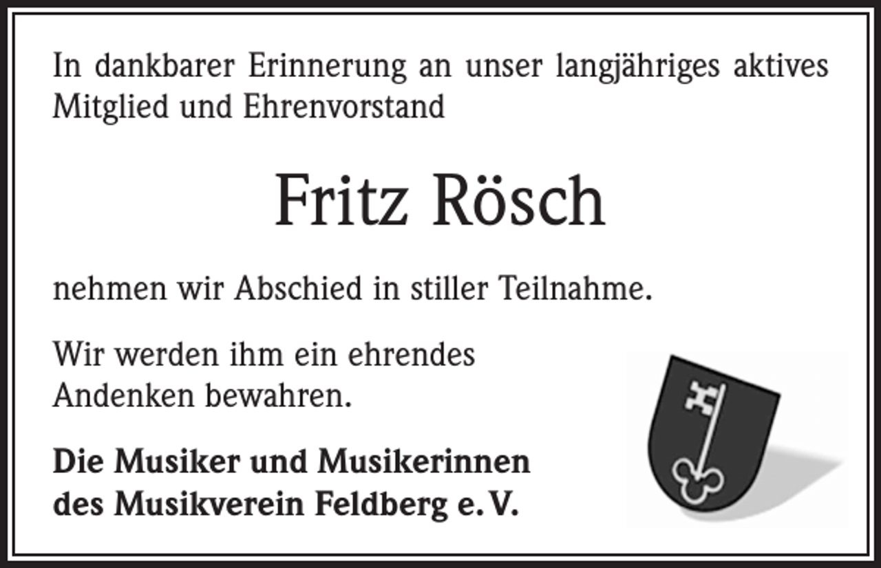 <p>In dankbarer Erinnerung an unser langjähriges aktives<br />Mitglied und Ehrenvorstand</p><p>Fritz Rösch<br />nehmen wir Abschied in stiller Teilnahme.<br />Wir werden ihm ein ehrendes<br />Andenken bewahren.<br />Die Musiker und Musikerinnen<br />des Musikverein Feldberg e. V.</p>