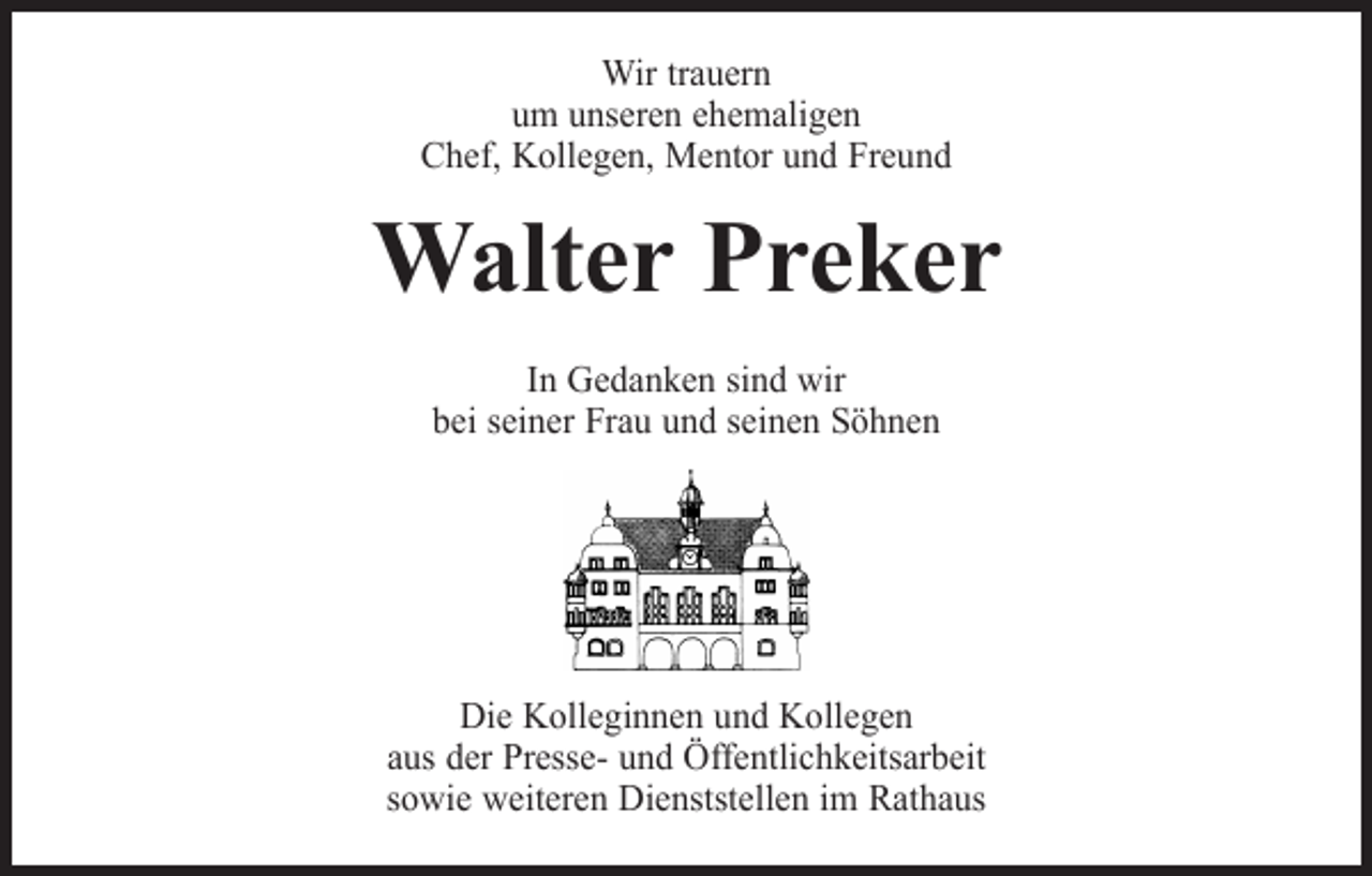 <p>Wir trauern<br />um unseren ehemaligen<br />Chef, Kollegen, Mentor und Freund</p><p>Walter Preker<br />In Gedanken sind wir<br />bei seiner Frau und seinen Söhnen</p><p>Die Kolleginnen und Kollegen<br />aus der Presse- und Öffentlichkeitsarbeit<br />sowie weiteren Dienststellen im Rathaus</p>
