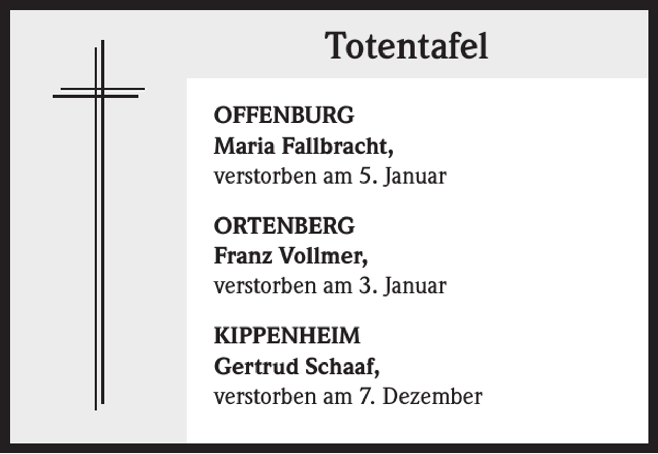 <p>Totentafel<br />OFFENBURG<br />Maria Fallbracht,<br />verstorben am 5. Januar<br />ORTENBERG<br />Franz Vollmer,<br />verstorben am 3. Januar<br />KIPPENHEIM<br />Gertrud Schaaf,<br />verstorben am 7. Dezember</p>