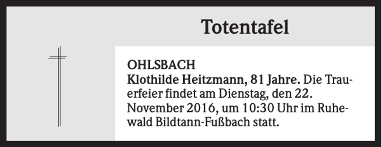 <p>Totentafel<br />OHLSBACH<br />Klothilde Heitzmann, 81 Jahre. Die Trauerfeier findet am Dienstag, den 22.<br />November 2016, um 10:30 Uhr im Ruhewald Bildtann-Fußbach statt.</p>