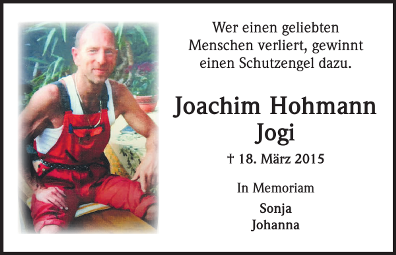 <p>Wer einen geliebten<br />Menschen verliert, gewinnt<br />einen Schutzengel dazu.</p><p>Joachim Hohmann<br />Jogi<br />† 18. März 2015<br />In Memoriam<br />Sonja<br />Johanna</p>