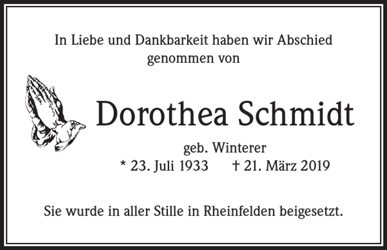 <p>In Liebe und Dankbarkeit haben wir Abschied<br />genommen von</p><p>Dorothea Schmidt<br />geb. Winterer<br />* 23. Juli 1933 † 21. März 2019<br />Sie wurde in aller Stille in Rheinfelden beigesetzt.</p>