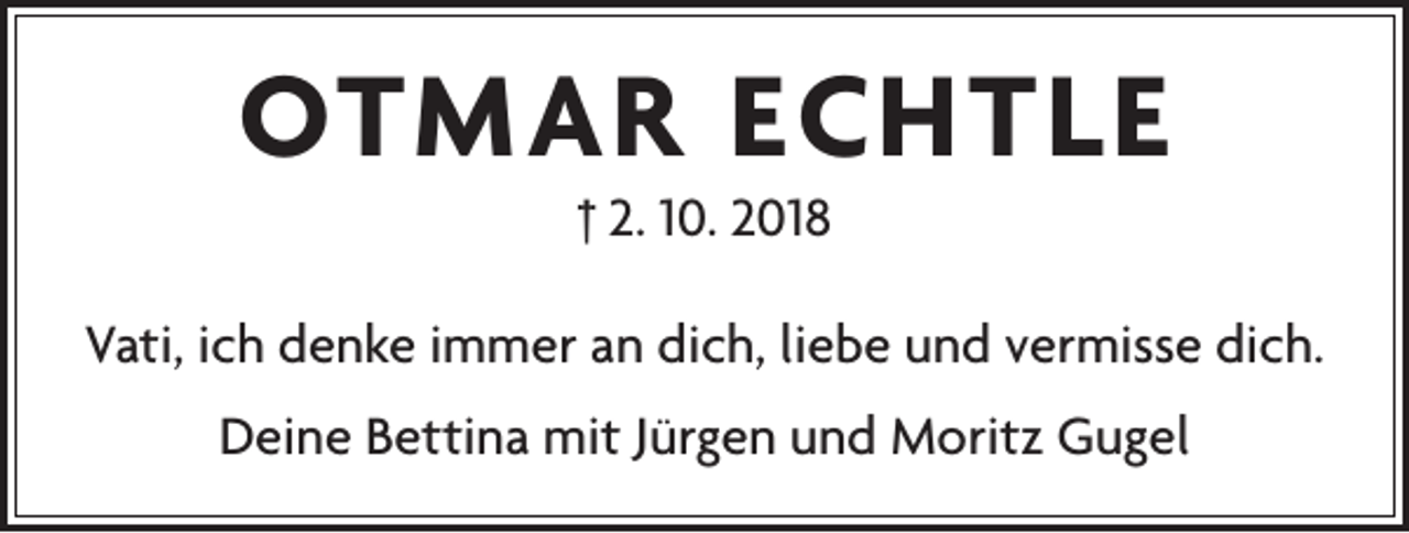 <p>OTMAR ECHTLE<br />† 2. 10. 2018</p><p>Vati, ich denke immer an dich, liebe und vermisse dich.<br />Deine Bettina mit Jürgen und Moritz Gugel</p>