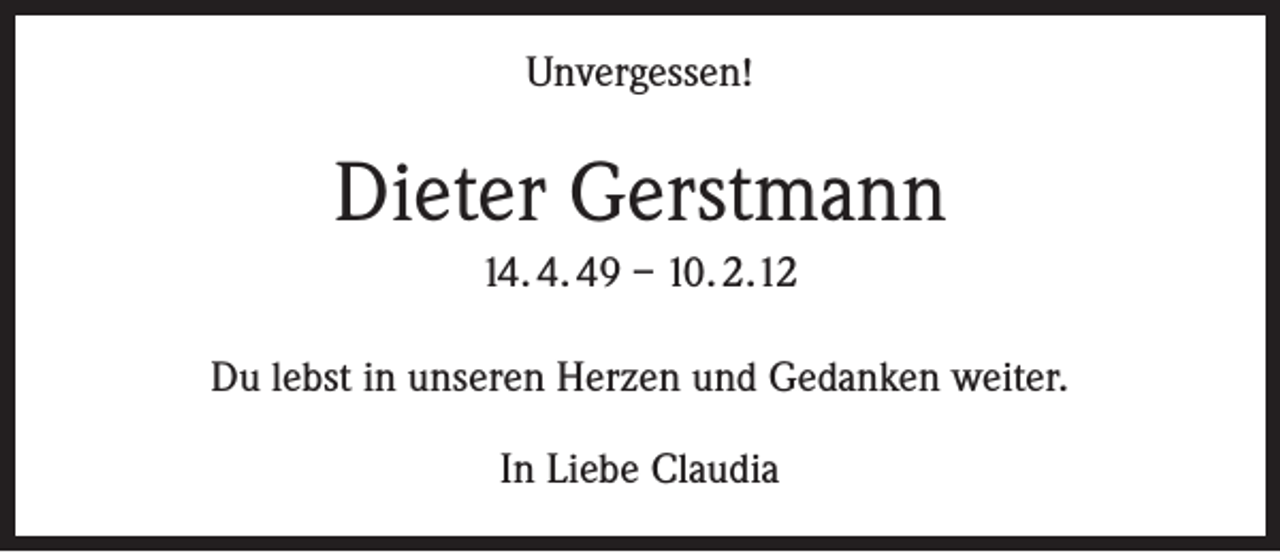 <p>Unvergessen!</p><p>Dieter Gerstmann<br />14. 4. 49 – 10. 2.12<br />Du lebst in unseren Herzen und Gedanken weiter.<br />In Liebe Claudia</p>