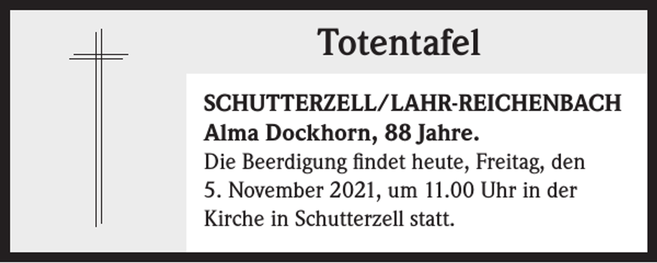 <p>Totentafel<br />Totentafel<br />SCHUTTERZELL/LAHR-REICHENBACH<br />Alma Dockhorn, 88 Jahre.<br />Die Beerdigung findet heute, Freitag, den<br />5. November 2021, um 11.00 Uhr in der<br />Kirche in Schutterzell statt.</p>