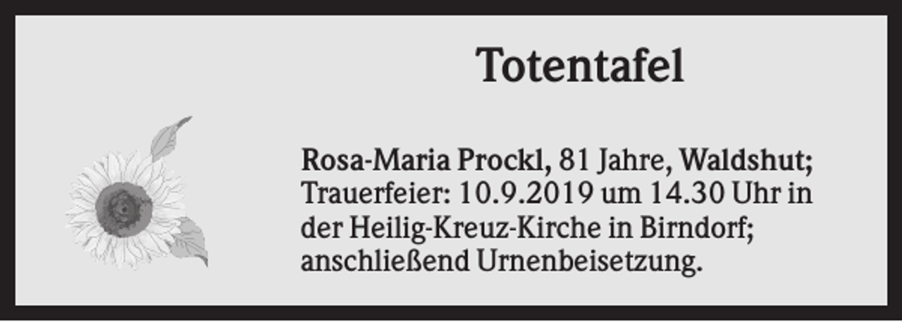 <p>Totentafel<br />Rosa-Maria Prockl, 81 Jahre, Waldshut;<br />Trauerfeier: 10.9.2019 um 14.30 Uhr in<br />der Heilig-Kreuz-Kirche in Birndorf;<br />anschließend Urnenbeisetzung.</p>