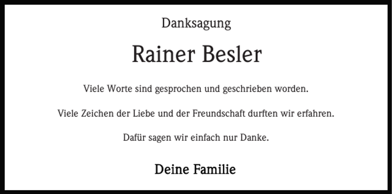 <p>Danksagung</p><p>Rainer Besler<br />Viele Worte sind gesprochen und geschrieben worden.<br />Viele Zeichen der Liebe und der Freundschaft durften wir erfahren.<br />Dafür sagen wir einfach nur Danke.</p>