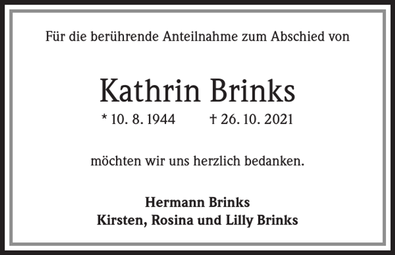 <p>Für die berührende Anteilnahme zum Abschied von</p><p>Kathrin Brinks<br />* 10. 8. 1944</p><p>† 26. 10. 2021</p><p>möchten wir uns herzlich bedanken.<br />Hermann Brinks<br />Kirsten, Rosina und Lilly Brinks</p>