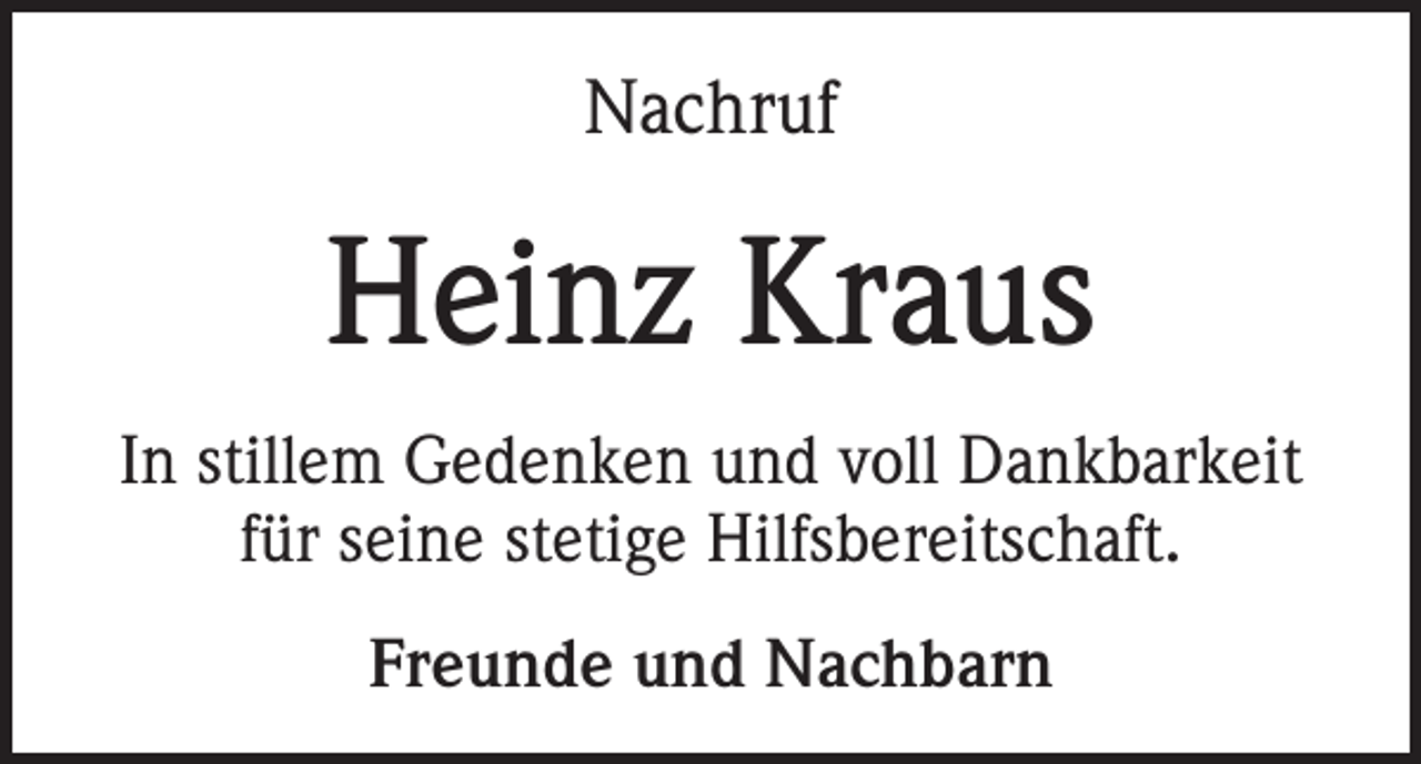 <p>Nachruf</p><p>Heinz Kraus<br />In stillem Gedenken und voll Dankbarkeit<br />für seine stetige Hilfsbereitschaft.<br />Freunde und Nachbarn</p>