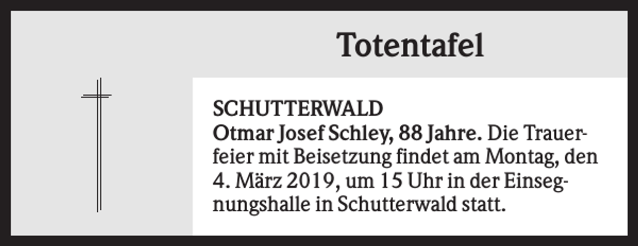<p>Totentafel<br />SCHUTTERWALD<br />Otmar Josef Schley, 88 Jahre. Die Trauerfeier mit Beisetzung findet am Montag, den<br />4. März 2019, um 15 Uhr in der Einsegnungshalle in Schutterwald statt.</p>