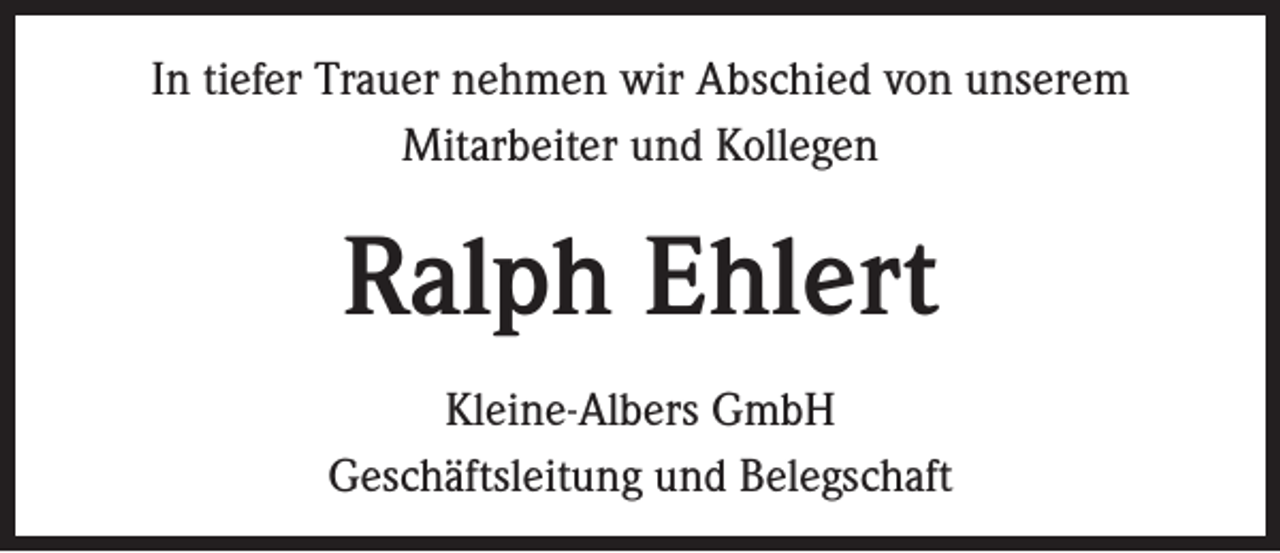 <p>In tiefer Trauer nehmen wir Abschied von unserem<br />Mitarbeiter und Kollegen</p><p>Ralph Ehlert<br />Kleine-Albers GmbH<br />Geschäftsleitung und Belegschaft</p>