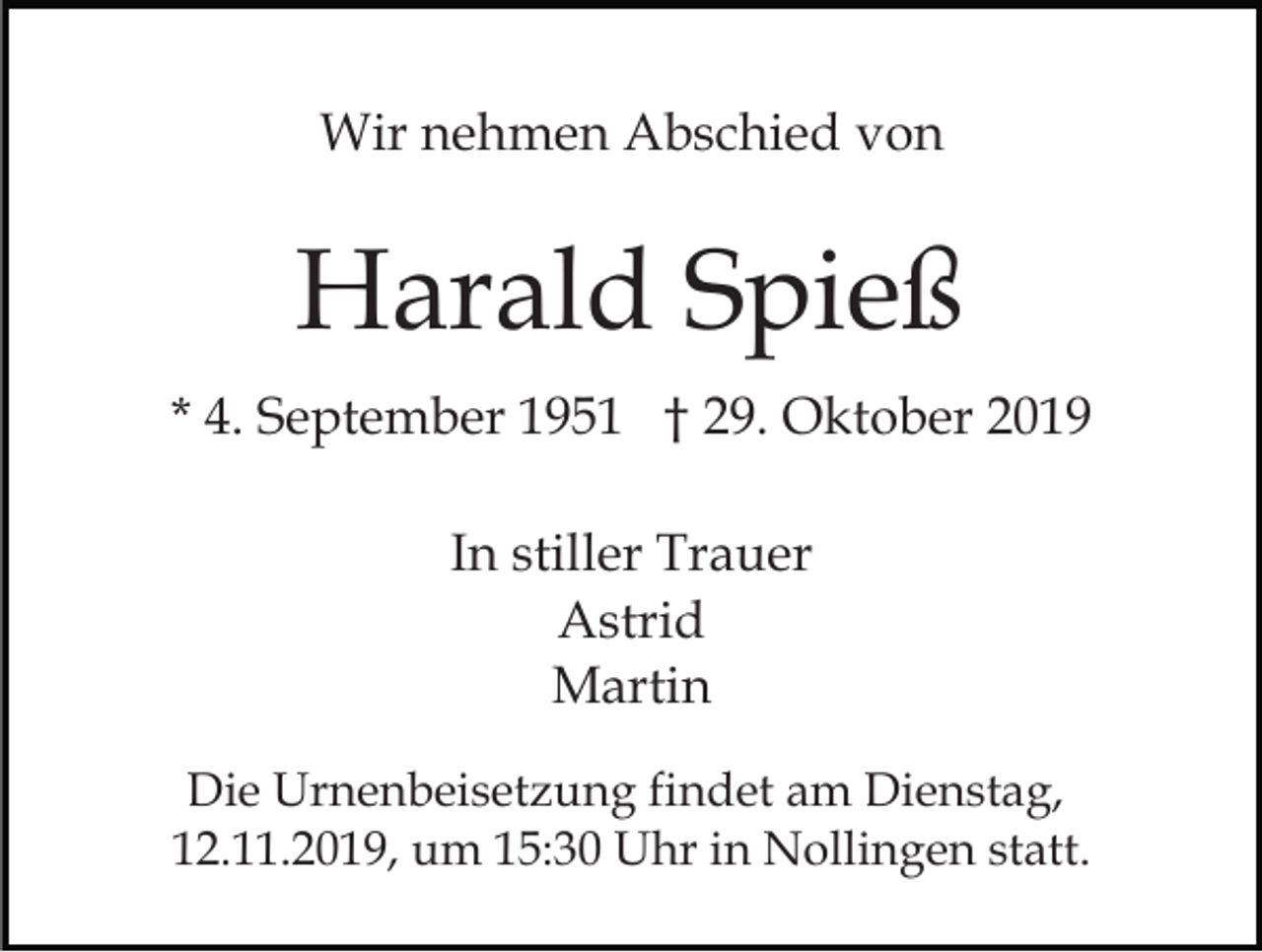 <p>Wir nehmen Abschied von</p><p>Harald Spieß<br />* 4. September 1951 † 29. Oktober 2019<br />In stiller Trauer<br />Astrid<br />Martin<br />Die Urnenbeisetzung findet am Dienstag,<br />12.11.2019, um 15:30 Uhr in Nollingen statt.</p>