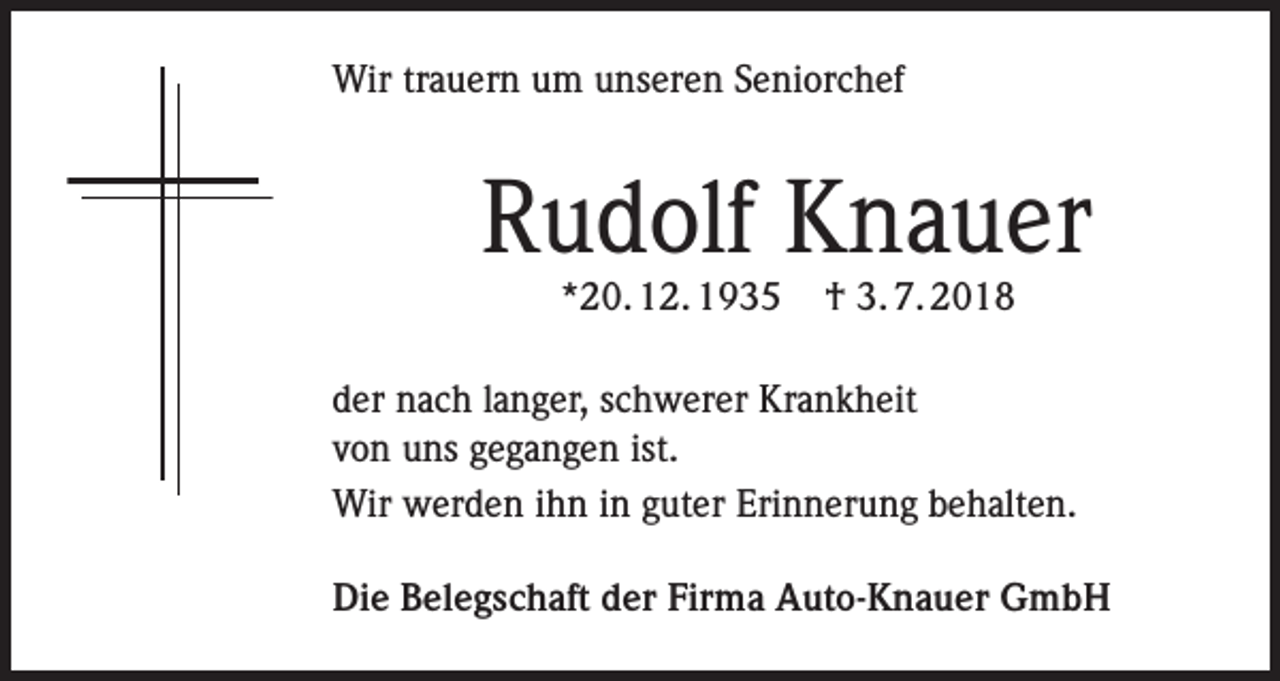 <p>Wir trauern um unseren Seniorchef</p><p>Rudolf Knauer<br />*20. 12. 1935</p><p>† 3. 7. 2018</p><p>der nach langer, schwerer Krankheit<br />von uns gegangen ist.<br />Wir werden ihn in guter Erinnerung behalten.<br />Die Belegschaft der Firma Auto-Knauer GmbH</p>