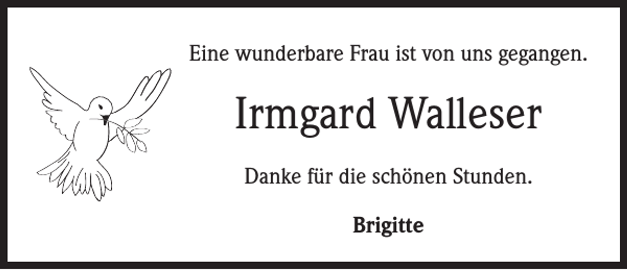<p>Eine wunderbare Frau ist von uns gegangen.</p><p>Irmgard Walleser<br />Danke für die schönen Stunden.<br />Brigitte</p>