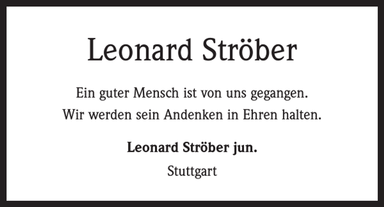 <p>Leonard Ströber<br />Ein guter Mensch ist von uns gegangen.<br />Wir werden sein Andenken in Ehren halten.<br />Leonard Ströber jun.<br />Stuttgart</p>