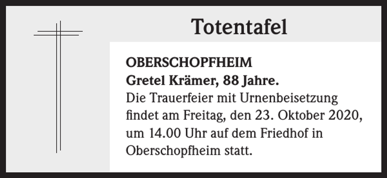 <p>Totentafel<br />OBERSCHOPFHEIM<br />Gretel Krämer, 88 Jahre.<br />Die Trauerfeier mit Urnenbeisetzung<br />findet am Freitag, den 23. Oktober 2020,<br />um 14.00 Uhr auf dem Friedhof in<br />Oberschopfheim statt.</p>