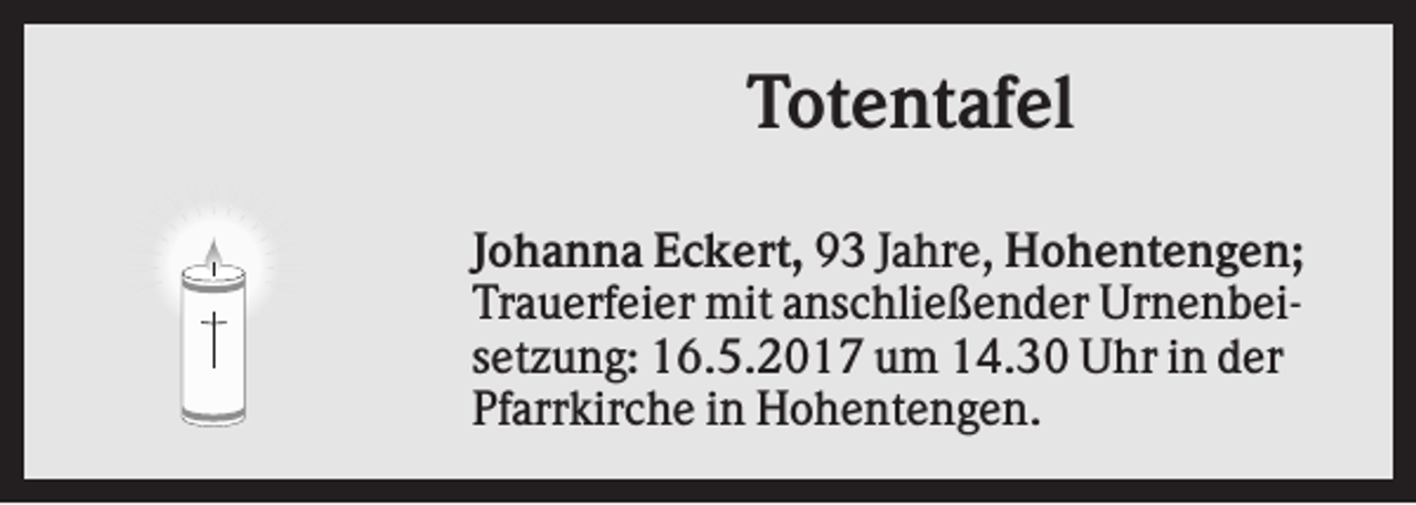 <p>Totentafel<br />Johanna Eckert, 93 Jahre, Hohentengen;<br />Trauerfeier mit anschließender Urnenbeisetzung: 16.5.2017 um 14.30 Uhr in der<br />Pfarrkirche in Hohentengen.</p>