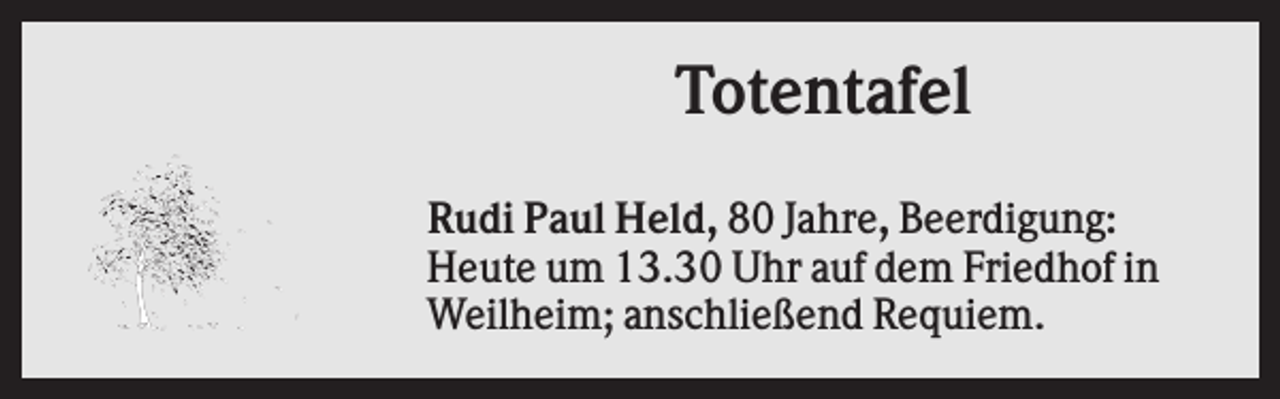 <p>Totentafel<br />Rudi Paul Held, 80 Jahre, Beerdigung:<br />Heute um 13.30 Uhr auf dem Friedhof in<br />Weilheim; anschließend Requiem.</p>