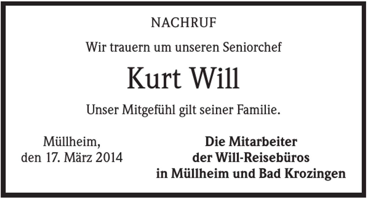 <p>NACHRUF<br />Wir trauern um unseren Seniorchef</p><p>Kurt Will<br />Unser Mitgefühl gilt seiner Familie.<br />Müllheim,<br />den 17. März 2014</p><p>Die Mitarbeiter<br />der Will-Reisebüros<br />in Müllheim und Bad Krozingen</p>