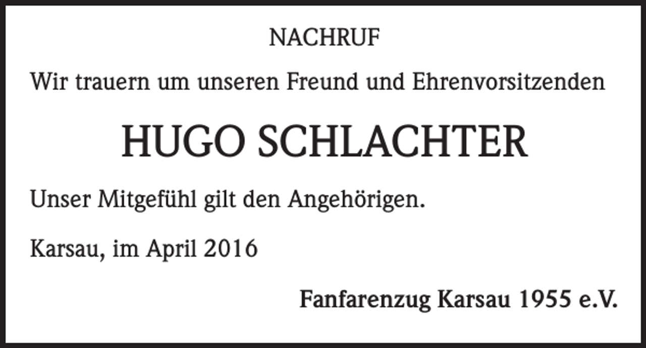 <p>NACHRUF<br />Wir trauern um unseren Freund und Ehrenvorsitzenden</p><p>HUGO SCHLACHTER<br />Unser Mitgefühl gilt den Angehörigen.<br />Karsau, im April 2016</p><p>Fanfarenzug Karsau 1955 e.V.</p>