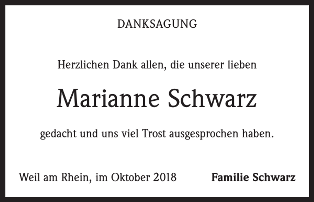<p>DANKSAGUNG<br />Herzlichen Dank allen, die unserer lieben</p><p>Marianne Schwarz<br />gedacht und uns viel Trost ausgesprochen haben.<br />Weil am Rhein, im Oktober 2018</p><p>Familie Schwarz</p>
