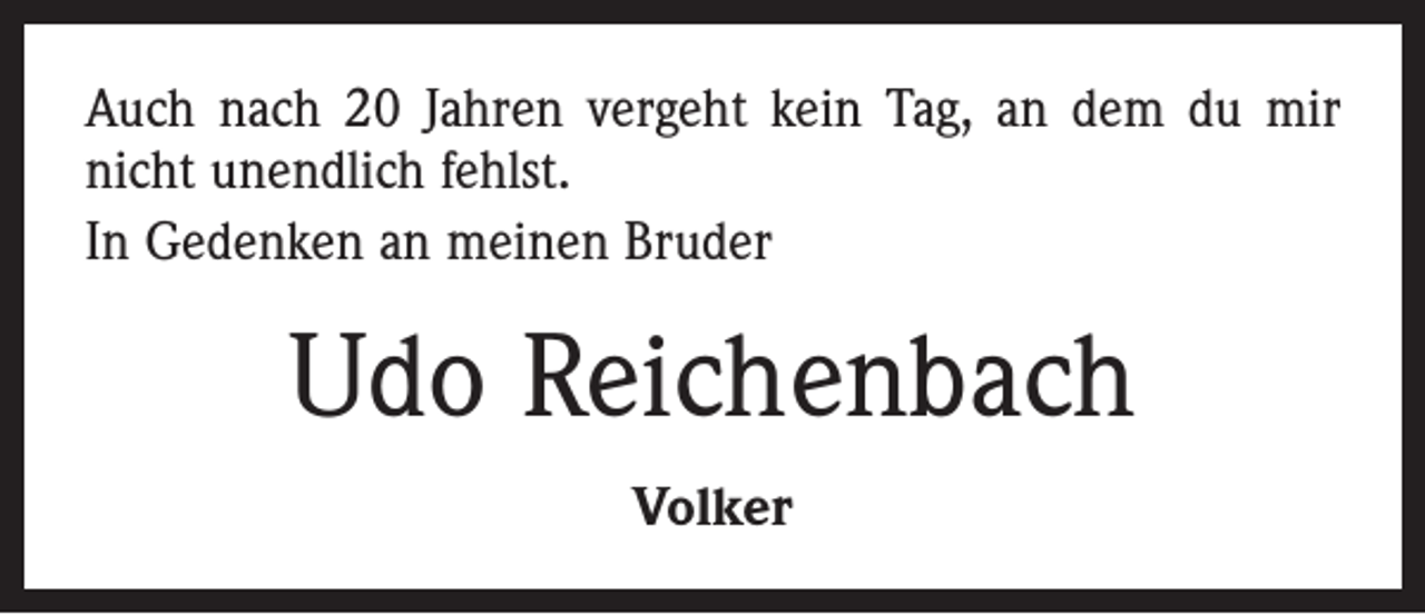 <p>Auch nach 20 Jahren vergeht kein Tag, an dem du mir<br />nicht unendlich fehlst.<br />In Gedenken an meinen Bruder</p><p>Udo Reichenbach<br />Volker</p>