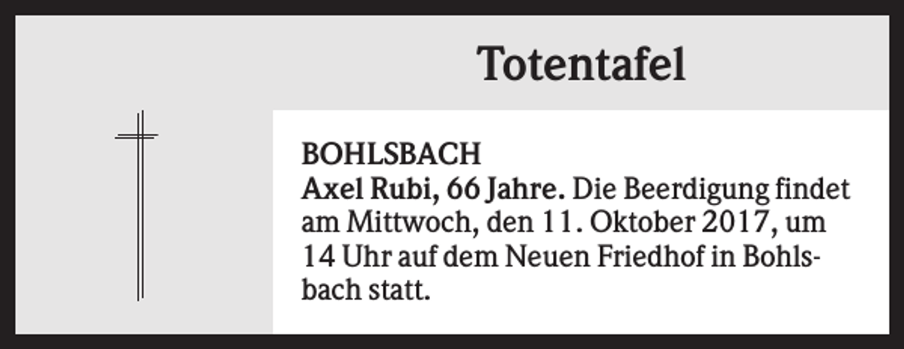 <p>Totentafel<br />BOHLSBACH<br />Axel Rubi, 66 Jahre. Die Beerdigung findet<br />am Mittwoch, den 11. Oktober 2017, um<br />14 Uhr auf dem Neuen Friedhof in Bohlsbach statt.</p>