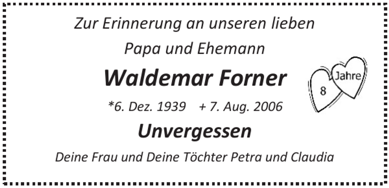 <p>Zur Erinnerung an unseren lieben<br />Papa und Ehemann</p><p>Waldemar Forner<br />*6. Dez. 1939 + 7. Aug. 2006</p><p>Unvergessen<br />Deine Frau und Deine Töchter Petra und Claudia</p>
