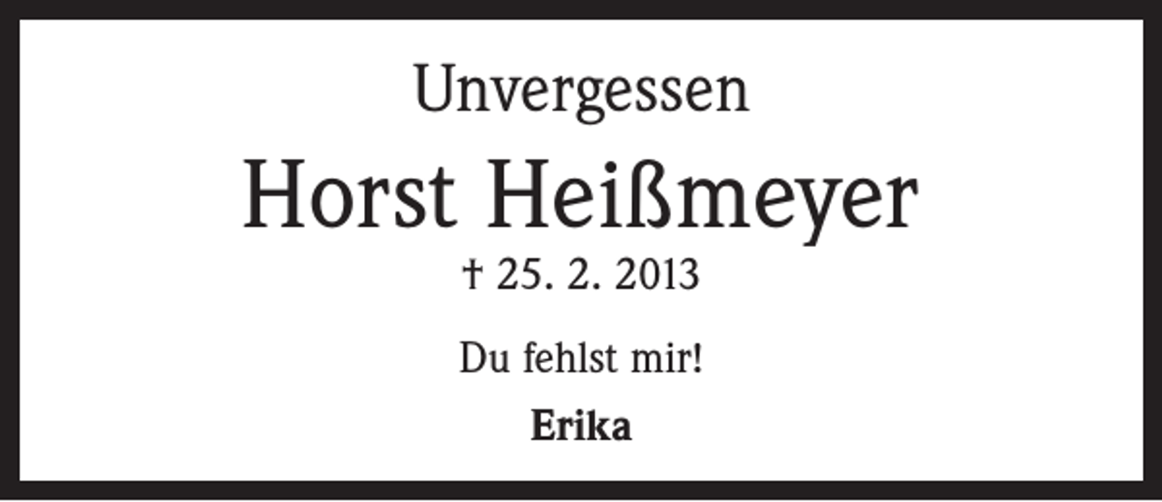 <p>Unvergessen</p><p>Horst Heißmeyer<br />† 25. 2. 2013</p><p>Du fehlst mir!<br />Erika</p>