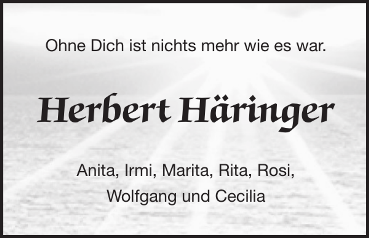 <p>Ohne Dich ist nichts mehr wie es war.</p><p>Herbert Häringer<br />Anita, Irmi, Marita, Rita, Rosi,<br />Wolfgang und Cecilia</p>