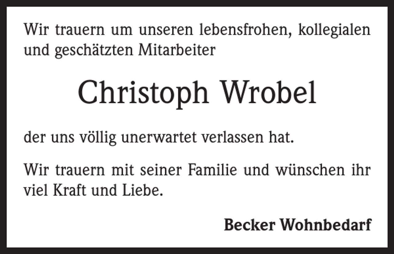 <p>Wir trauern um unseren lebensfrohen, kollegialen<br />und geschätzten Mitarbeiter</p><p>Christoph Wrobel<br />der uns völlig unerwartet verlassen hat.<br />Wir trauern mit seiner Familie und wünschen ihr<br />viel Kraft und Liebe.</p><p>Becker Wohnbedarf</p>