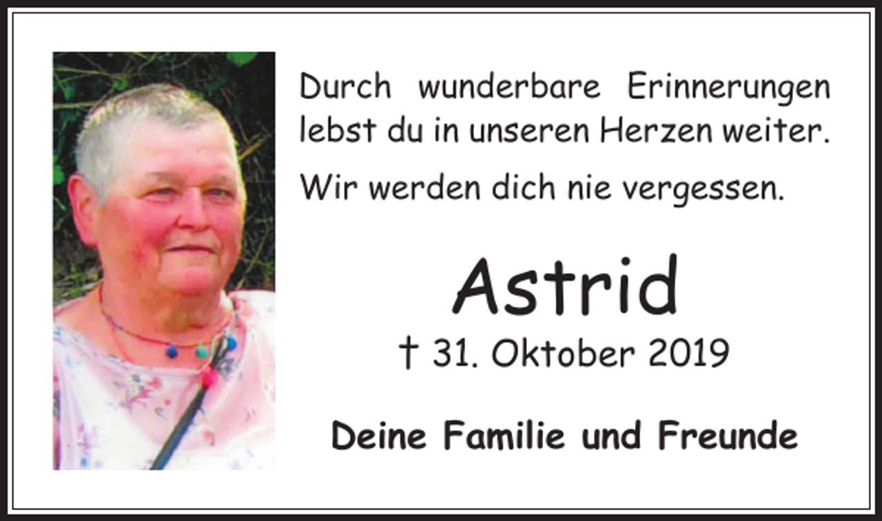 <p>Durch wunderbare Erinnerungen<br />lebst du in unseren Herzen weiter.<br />Wir werden dich nie vergessen.</p><p>Astrid</p><p>† 31. Oktober 2019<br />Deine Familie und Freunde</p>