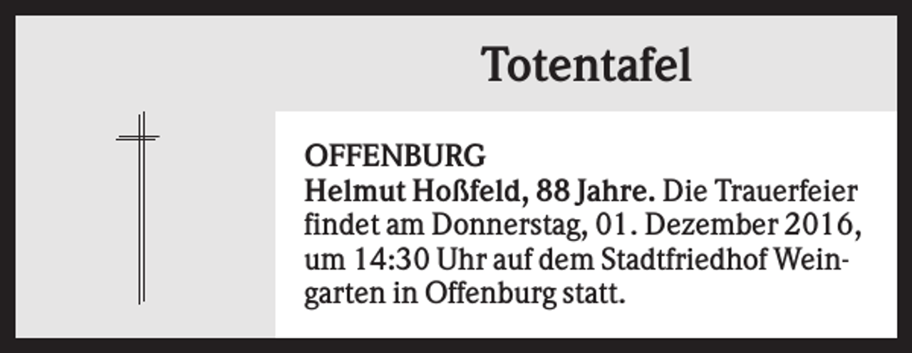 <p>Totentafel<br />OFFENBURG<br />Helmut Hoßfeld, 88 Jahre. Die Trauerfeier<br />findet am Donnerstag, 01. Dezember 2016,<br />um 14:30 Uhr auf dem Stadtfriedhof Weingarten in Offenburg statt.</p>