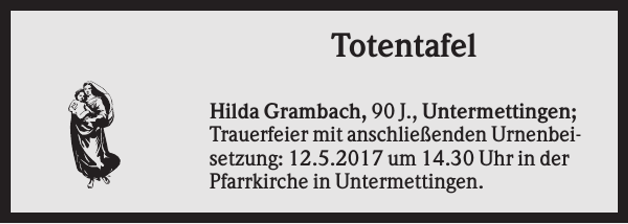 <p>Totentafel<br />Hilda Grambach, 90 J., Untermettingen;<br />Trauerfeier mit anschließenden Urnenbeisetzung: 12.5.2017 um 14.30 Uhr in der<br />Pfarrkirche in Untermettingen.</p>