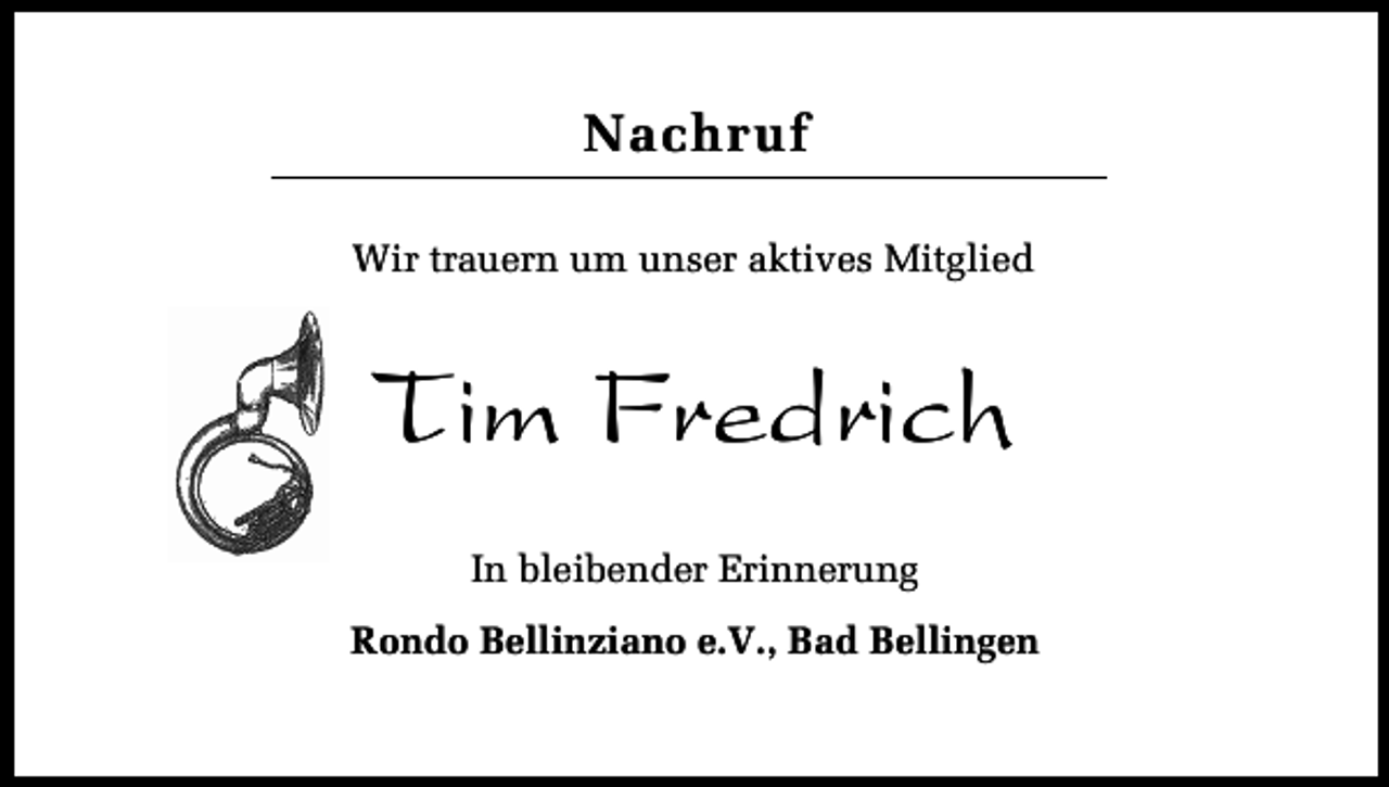 <p>Nachruf<br />Wir trauern um unser aktives Mitglied<br />Page 1 of 1</p><p>Tim Fredrich<br />In bleibender Erinnerung<br />Rondo Bellinziano e.V., Bad Bellingen</p>