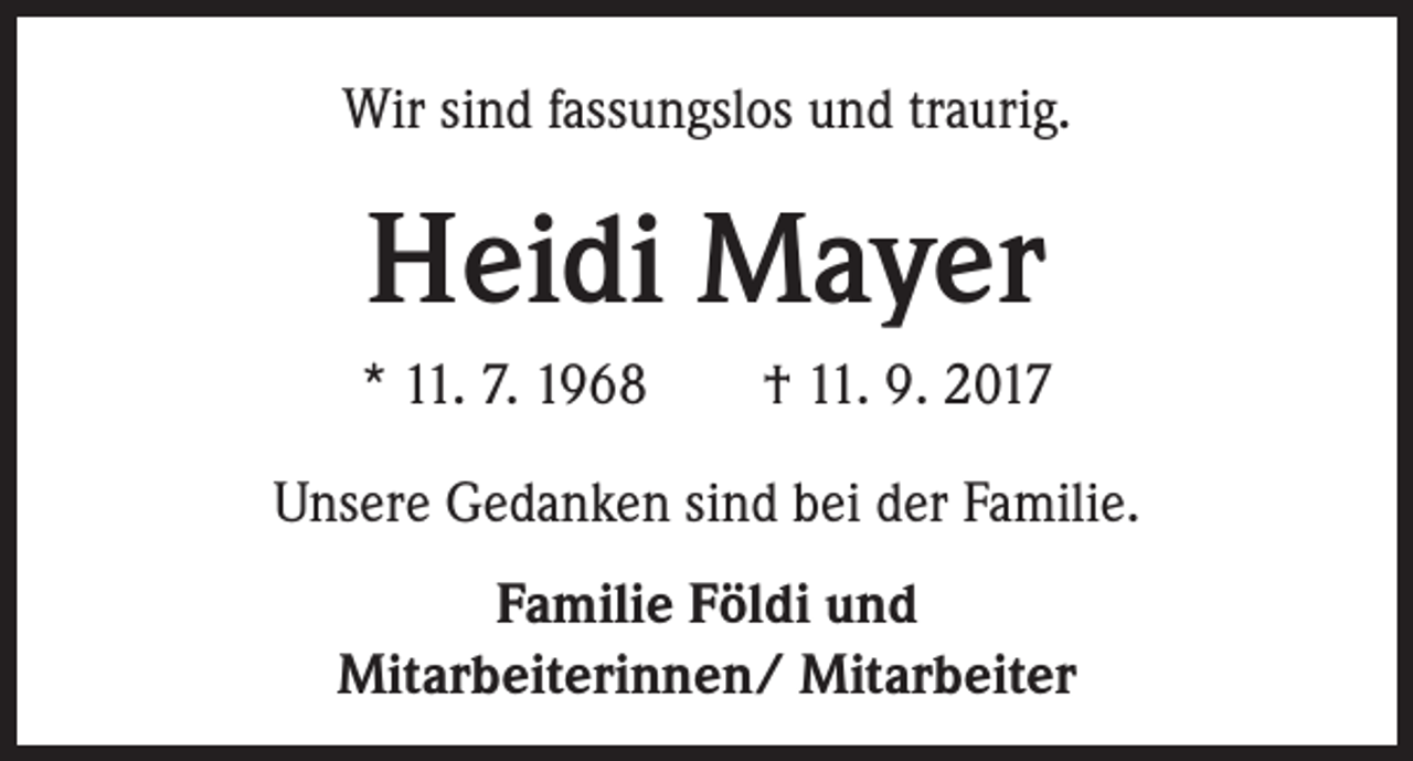 <p>Wir sind fassungslos und traurig.</p><p>Heidi Mayer<br />* 11. 7. 1968 † 11. 9. 2017<br />Unsere Gedanken sind bei der Familie.<br />Familie Földi und<br />Mitarbeiterinnen/ Mitarbeiter</p>