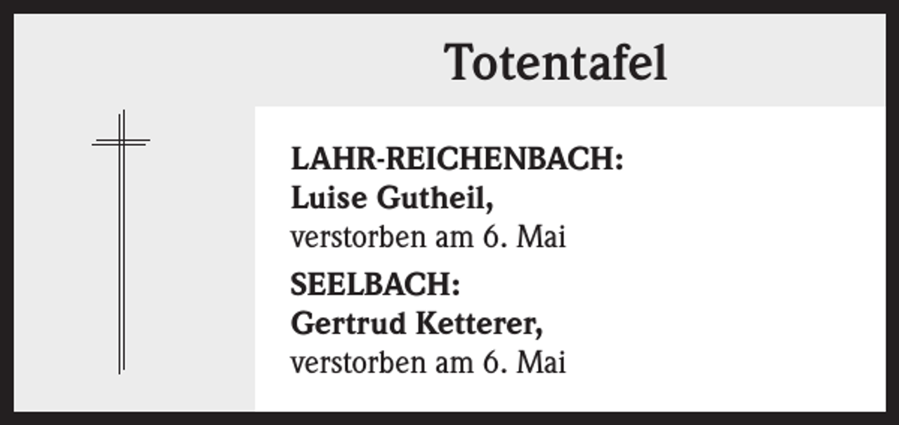 <p>Totentafel<br />LAHR-REICHENBACH:<br />Luise Gutheil,<br />verstorben am 6. Mai<br />SEELBACH:<br />Gertrud Ketterer,<br />verstorben am 6. Mai</p>