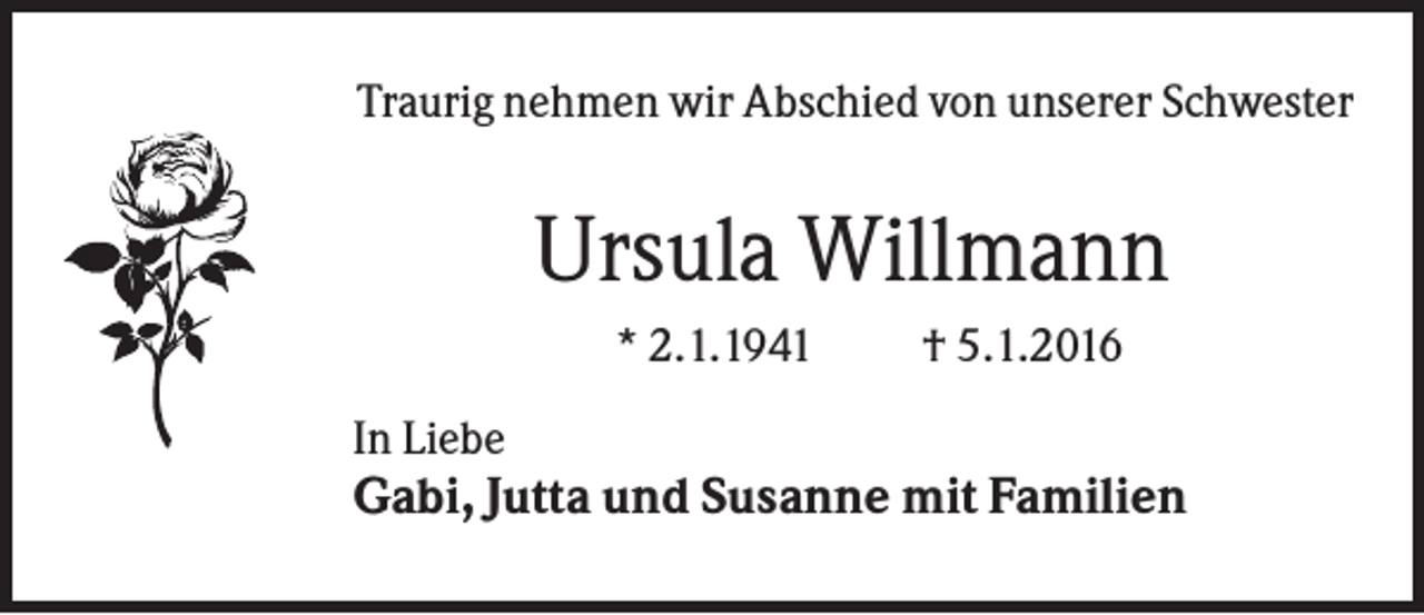 <p>Traurig nehmen wir Abschied von unserer Schwester</p><p>Ursula Willmann<br />* 2.1.1941</p><p>† 5.1.2016</p><p>In Liebe</p><p>Gabi, Jutta und Susanne mit Familien</p>