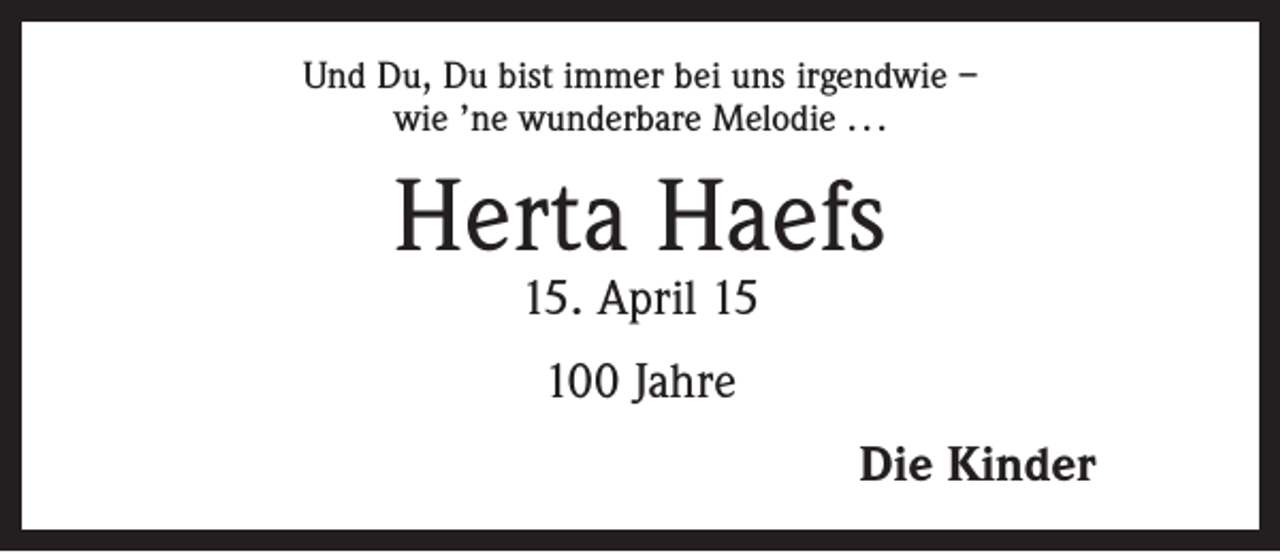 <p>Und Du, Du bist immer bei uns irgendwie –<br />wie ’ne wunderbare Melodie . . .</p><p>Herta Haefs<br />15. April 15<br />100 Jahre<br />Die Kinder</p>
