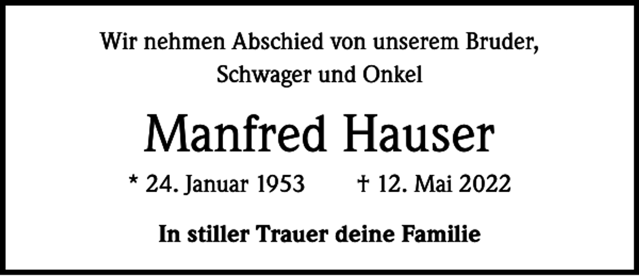 <p>Wir nehmen Abschied von unserem Bruder,<br />Schwager und Onkel</p><p>Manfred Hauser<br />* 24. Januar 1953 † 12. Mai 2022<br />In stiller Trauer deine Familie</p>