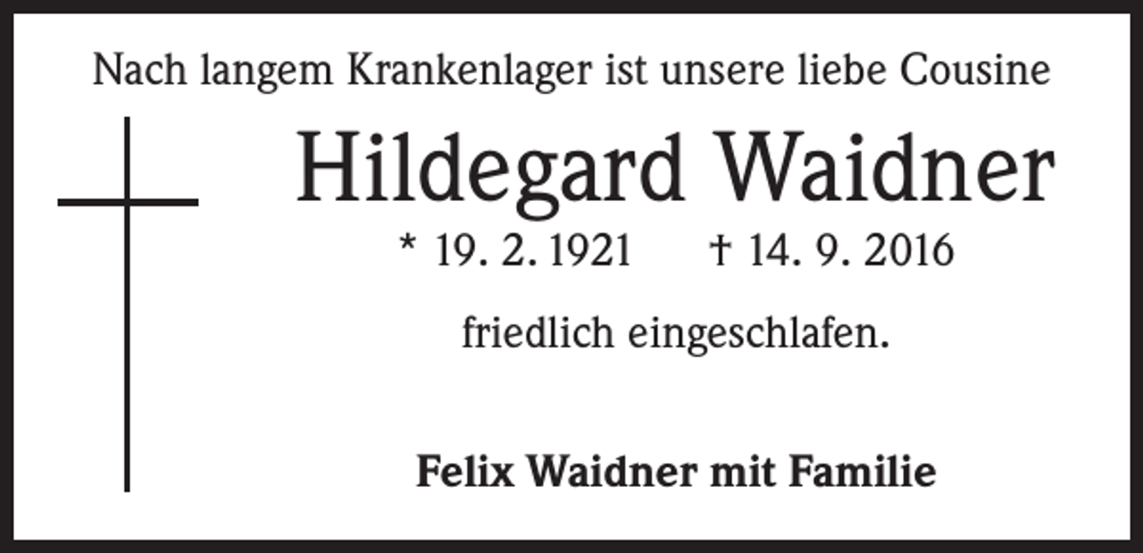 <p>Nach langem Krankenlager ist unsere liebe Cousine</p><p>Hildegard Waidner<br />* 19. 2. 1921 † 14. 9. 2016<br />friedlich eingeschlafen.<br />Felix Waidner mit Familie</p>