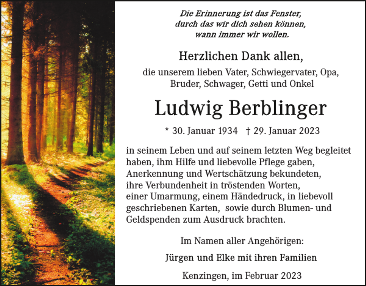 <p>die unserem lieben Vater, Schwiegervater, Opa,<br />Bruder, Schwager, Getti und Onkel</p><p>* 30. Januar 1934 † 29. Januar 2023<br />in seinem Leben und auf seinem letzten Weg begleitet<br />haben, ihm Hilfe und liebevolle Pflege gaben,<br />Anerkennung und Wertschätzung bekundeten,<br />ihre Verbundenheit in tröstenden Worten,<br />einer Umarmung, einem Händedruck, in liebevoll<br />geschriebenen Karten, sowie durch Blumen- und<br />Geldspenden zum Ausdruck brachten.<br />Im Namen aller Angehörigen:<br />Kenzingen, im Februar 2023</p>
