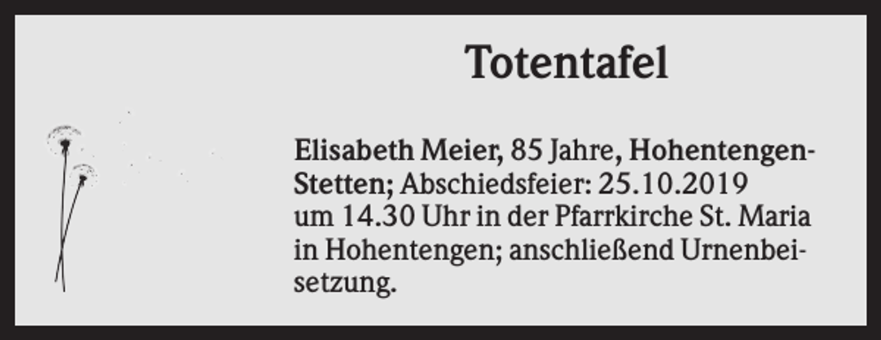 <p>Totentafel<br />Elisabeth Meier, 85 Jahre, HohentengenStetten; Abschiedsfeier: 25.10.2019<br />um 14.30 Uhr in der Pfarrkirche St. Maria<br />in Hohentengen; anschließend Urnenbeisetzung.</p>