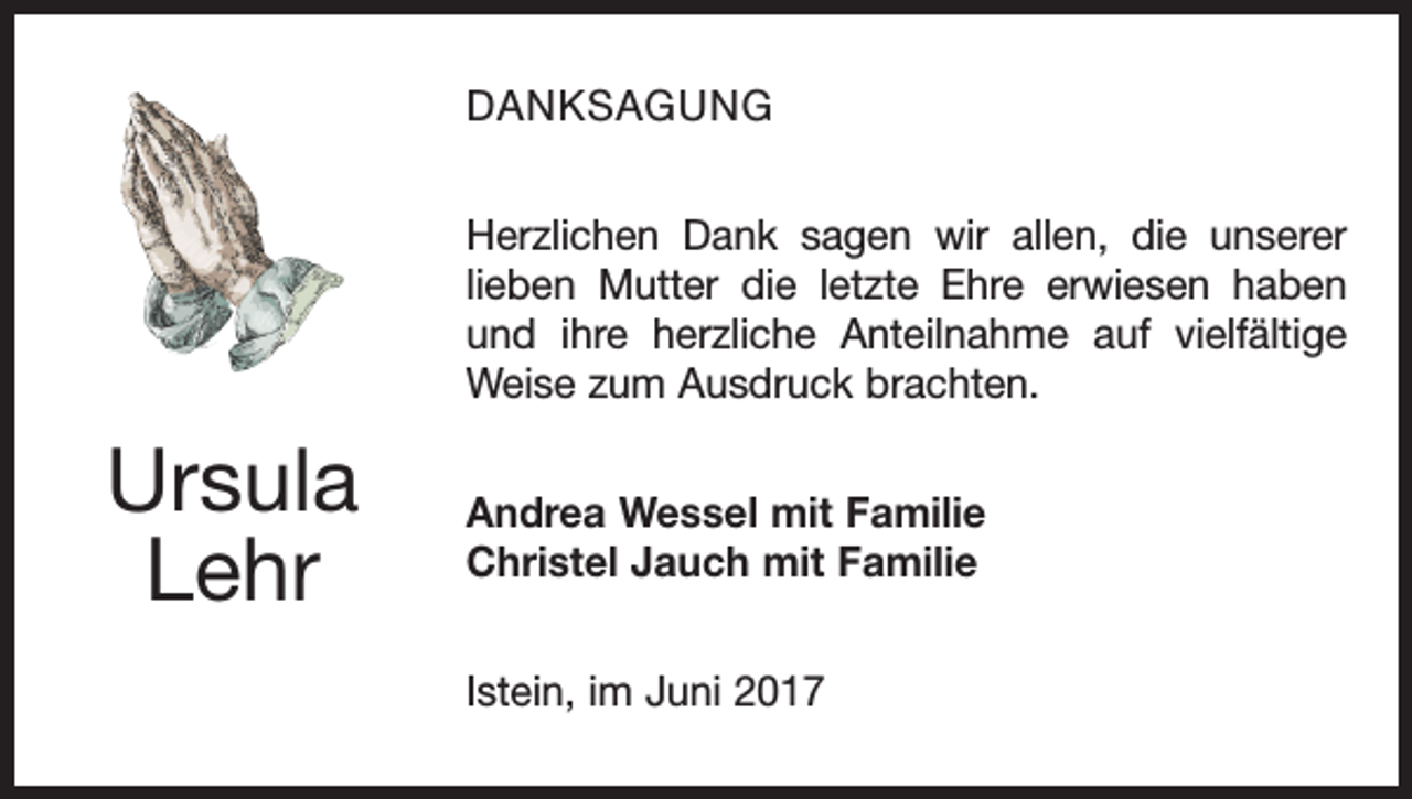 <p>DANKSAGUNG<br />Herzlichen Dank sagen wir allen, die unserer<br />lieben Mutter die letzte Ehre erwiesen haben<br />und ihre herzliche Anteilnahme auf vielfältige<br />Weise zum Ausdruck brachten.</p><p>Ursula<br />Lehr</p><p>Andrea Wessel mit Familie<br />Christel Jauch mit Familie<br />Istein, im Juni 2017</p>