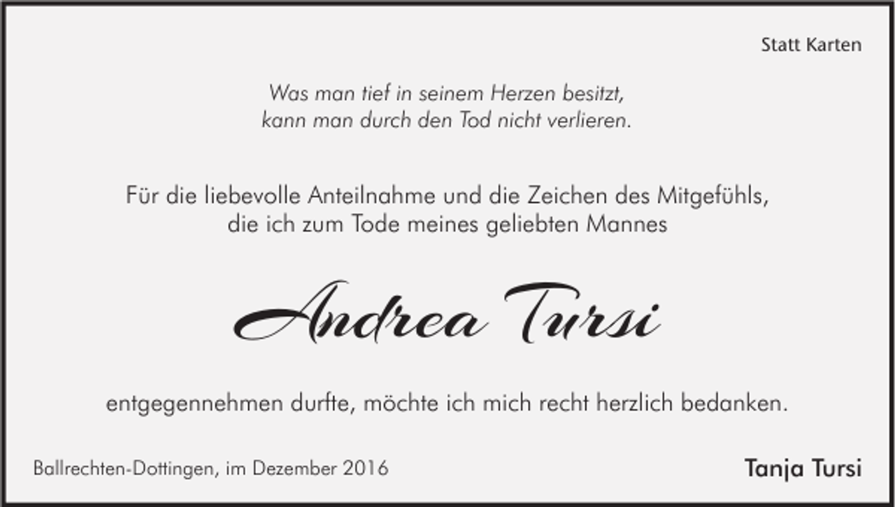 <p>Statt Karten</p><p>Was man tief in seinem Herzen besitzt,<br />kann man durch den Tod nicht verlieren.</p><p>Für die liebevolle Anteilnahme und die Zeichen des Mitgefühls,<br />die ich zum Tode meines geliebten Mannes</p><p>Andrea Tursi<br />entgegennehmen durfte, möchte ich mich recht herzlich bedanken.<br />Ballrechten-Dottingen, im Dezember 2016</p><p>Tanja Tursi</p>