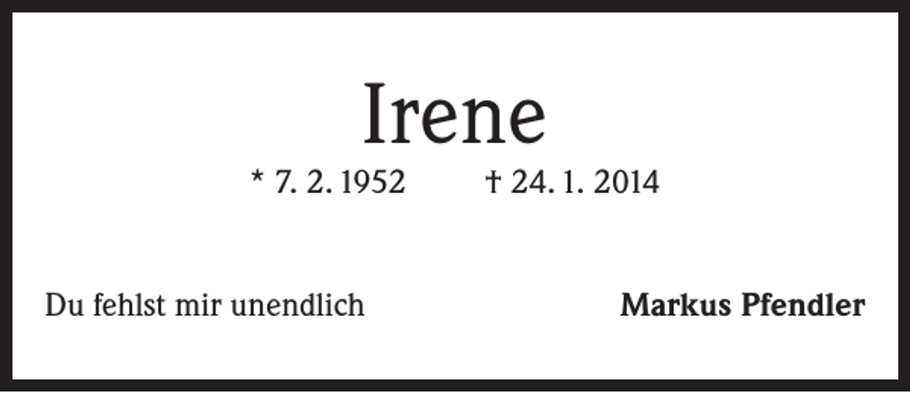 <p>Irene</p><p>* 7. 2. 1952<br />Du fehlst mir unendlich</p><p>† 24. 1. 2014<br />Markus Pfendler</p>