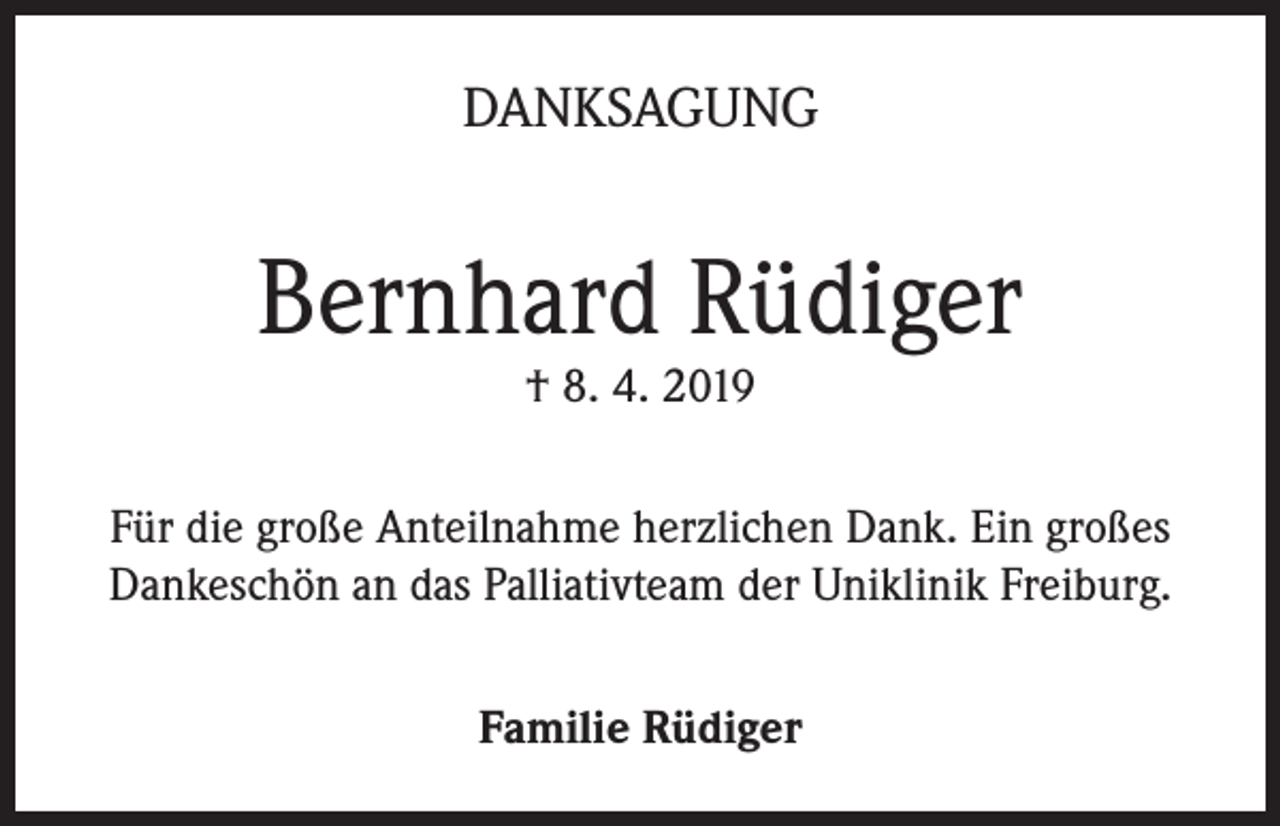 <p>DANKSAGUNG</p><p>Bernhard Rüdiger<br />† 8. 4. 2019</p><p>Für die große Anteilnahme herzlichen Dank. Ein großes<br />Dankeschön an das Palliativteam der Uniklinik Freiburg.<br />Familie Rüdiger</p>