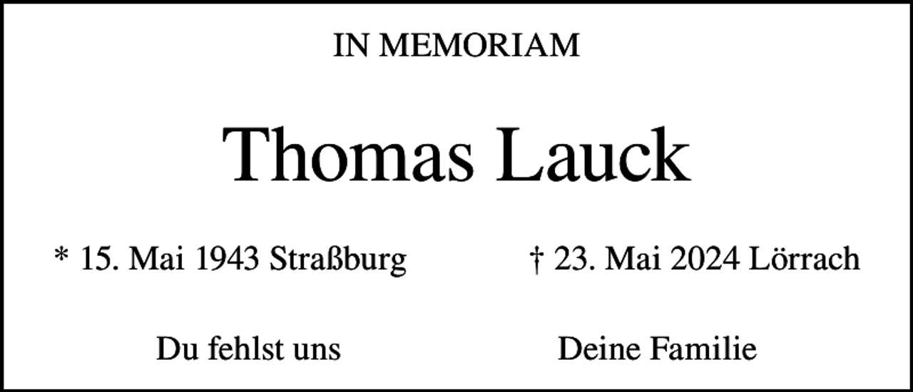 <p>IN MEMORIAM</p><p>Thomas Lauck<br />* 15. Mai 1943 Straßburg<br />Du fehlst uns</p><p>† 23. Mai 2024 Lörrach<br />Deine Familie</p>